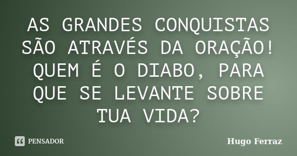 AS GRANDES CONQUISTAS SÃO ATRAVÉS DA ORAÇÃO! QUEM É O DIABO, PARA QUE SE LEVANTE SOBRE TUA VIDA?... Frase de Hugo Ferraz.