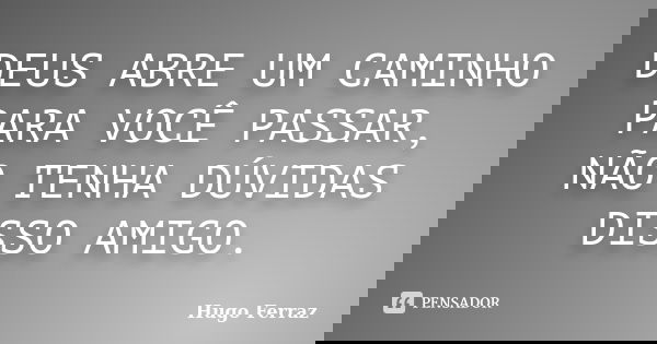 DEUS ABRE UM CAMINHO PARA VOCÊ PASSAR, NÃO TENHA DÚVIDAS DISSO AMIGO.... Frase de Hugo Ferraz.