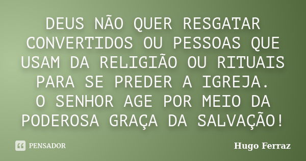 DEUS NÃO QUER RESGATAR CONVERTIDOS OU PESSOAS QUE USAM DA RELIGIÃO OU RITUAIS PARA SE PREDER A IGREJA. O SENHOR AGE POR MEIO DA PODEROSA GRAÇA DA SALVAÇÃO!... Frase de Hugo Ferraz.