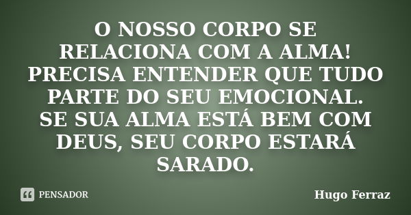 O NOSSO CORPO SE RELACIONA COM A ALMA! PRECISA ENTENDER QUE TUDO PARTE DO SEU EMOCIONAL. SE SUA ALMA ESTÁ BEM COM DEUS, SEU CORPO ESTARÁ SARADO.... Frase de Hugo Ferraz.