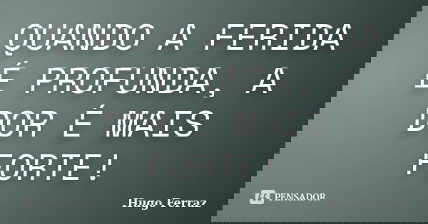 QUANDO A FERIDA É PROFUNDA, A DOR É MAIS FORTE!... Frase de Hugo Ferraz.