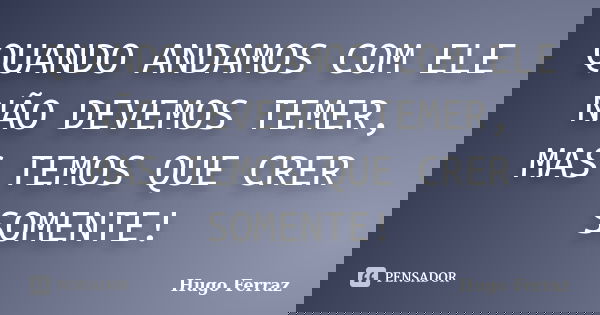 QUANDO ANDAMOS COM ELE NÃO DEVEMOS TEMER, MAS TEMOS QUE CRER SOMENTE!... Frase de Hugo Ferraz.