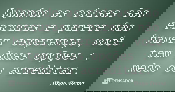 Quando as coisas são escuras e parece não haver esperança, você tem duas opções : medo ou acreditar.... Frase de Hugo Ferraz.