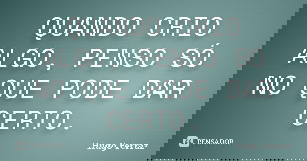 QUANDO CRIO ALGO, PENSO SÓ NO QUE PODE DAR CERTO.... Frase de Hugo Ferraz.