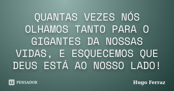 QUANTAS VEZES NÓS OLHAMOS TANTO PARA O GIGANTES DA NOSSAS VIDAS, E ESQUECEMOS QUE DEUS ESTÁ AO NOSSO LADO!... Frase de Hugo Ferraz.