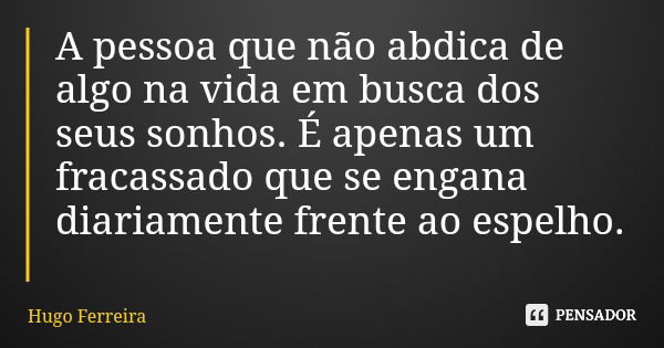 A pessoa que não abdica de algo na vida em busca dos seus sonhos. É apenas um fracassado que se engana diariamente frente ao espelho.... Frase de Hugo Ferreira.