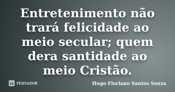 Entretenimento não trará felicidade ao meio secular; quem dera santidade ao meio Cristão.... Frase de Hugo Floriano Santos Souza.