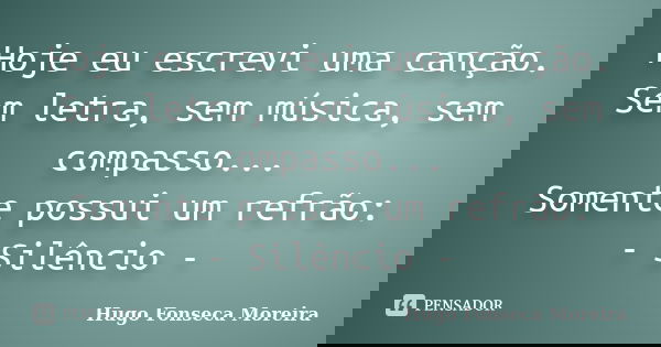 Hoje eu escrevi uma canção. Sem letra, sem música, sem compasso... Somente possui um refrão: - Silêncio -... Frase de Hugo Fonseca Moreira.