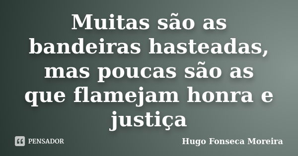 Muitas são as bandeiras hasteadas, mas poucas são as que flamejam honra e justiça... Frase de Hugo Fonseca Moreira.