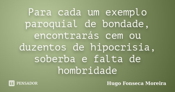 Para cada um exemplo paroquial de bondade, encontrarás cem ou duzentos de hipocrisia, soberba e falta de hombridade... Frase de Hugo Fonseca Moreira.