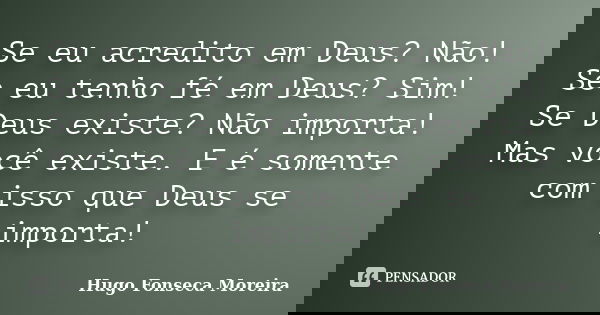 Se eu acredito em Deus? Não! Se eu tenho fé em Deus? Sim! Se Deus existe? Não importa! Mas você existe. E é somente com isso que Deus se importa!... Frase de Hugo Fonseca Moreira.