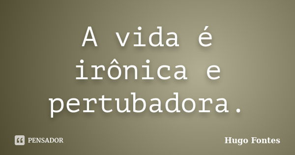 A vida é irônica e pertubadora.... Frase de Hugo Fontes.