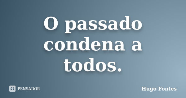 O passado condena a todos.... Frase de Hugo Fontes.