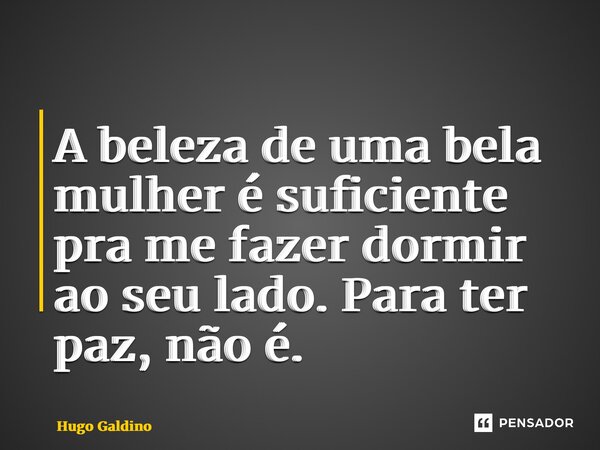 ⁠A beleza de uma bela mulher é suficiente pra me fazer dormir ao seu lado. Para ter paz, não é.... Frase de Hugo Galdino.
