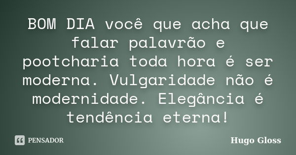 BOM DIA você que acha que falar palavrão e pootcharia toda hora é ser moderna. Vulgaridade não é modernidade. Elegância é tendência eterna!... Frase de Hugo Gloss.