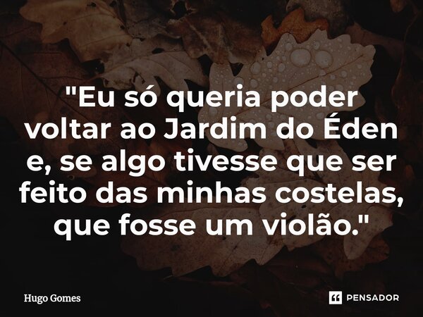 ⁠"Eu só queria poder voltar ao Jardim do Éden e, se algo tivesse que ser feito das minhas costelas, que fosse um violão."... Frase de Hugo Gomes.