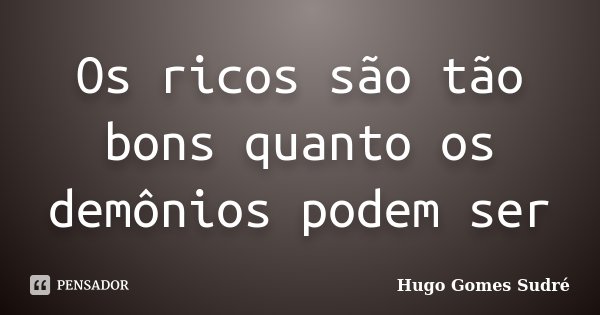 Os ricos são tão bons quanto os demônios podem ser... Frase de Hugo Gomes Sudré.