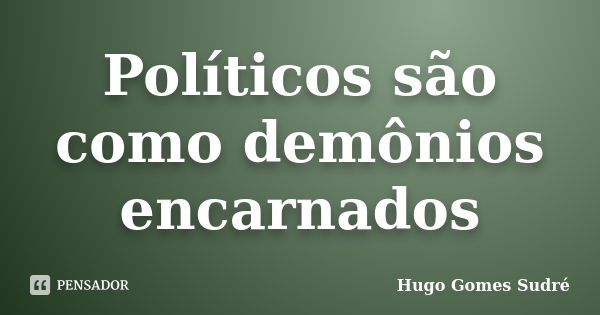 Políticos são como demônios encarnados... Frase de Hugo Gomes Sudré.