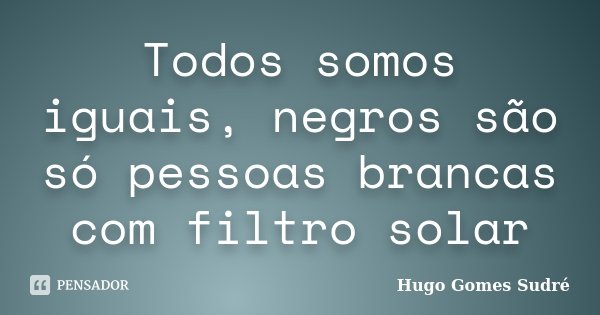 Todos somos iguais, negros são só pessoas brancas com filtro solar... Frase de Hugo Gomes Sudré.