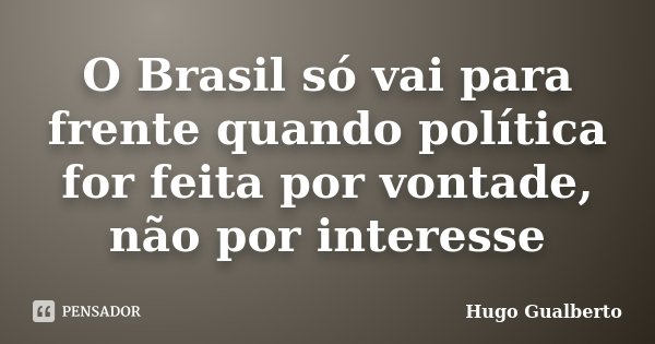 O Brasil só vai para frente quando política for feita por vontade, não por interesse... Frase de Hugo Gualberto.