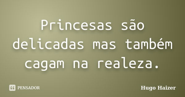 Princesas são delicadas mas também cagam na realeza.... Frase de Hugo Haizer.