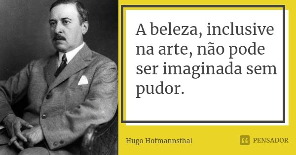 A beleza, inclusive na arte, não pode ser imaginada sem pudor.... Frase de Hugo Hofmannsthal.