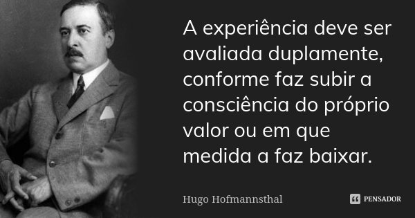 A experiência deve ser avaliada duplamente, conforme faz subir a consciência do próprio valor ou em que medida a faz baixar.... Frase de Hugo Hofmannsthal.