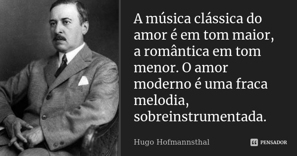 A música clássica do amor é em tom maior, a romântica em tom menor. O amor moderno é uma fraca melodia, sobreinstrumentada.... Frase de Hugo Hofmannsthal.