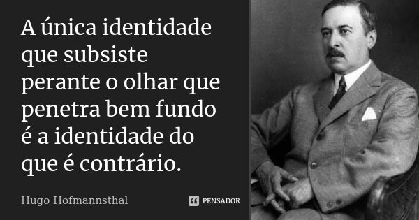 A única identidade que subsiste perante o olhar que penetra bem fundo é a identidade do que é contrário.... Frase de Hugo Hofmannsthal.