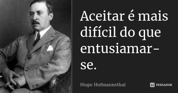 Aceitar é mais difícil do que entusiamar-se.... Frase de Hugo Hofmannsthal.