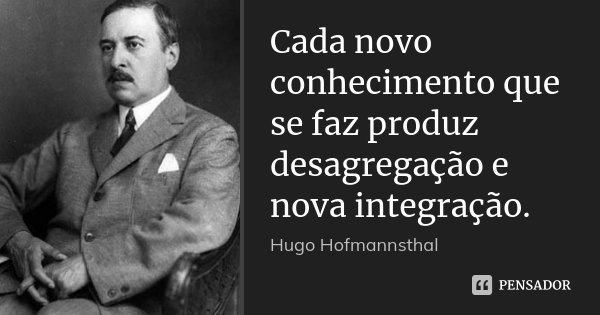 Cada novo conhecimento que se faz produz desagregação e nova integração.... Frase de Hugo Hofmannsthal.