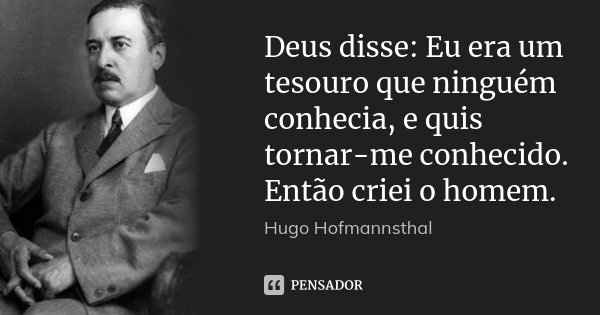 Deus disse: Eu era um tesouro que ninguém conhecia, e quis tornar-me conhecido. Então criei o homem.... Frase de Hugo Hofmannsthal.