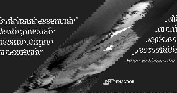 Não há nada essencial no interior que não seja ao mesmo tempo percebido no exterior.... Frase de Hugo Hofmannsthal.