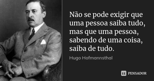 Não se pode exigir que uma pessoa saiba tudo, mas que uma pessoa, sabendo de uma coisa, saiba de tudo.... Frase de Hugo Hofmannsthal.