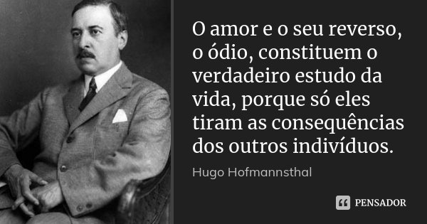 O amor e o seu reverso, o ódio, constituem o verdadeiro estudo da vida, porque só eles tiram as consequências dos outros indivíduos.... Frase de Hugo Hofmannsthal.
