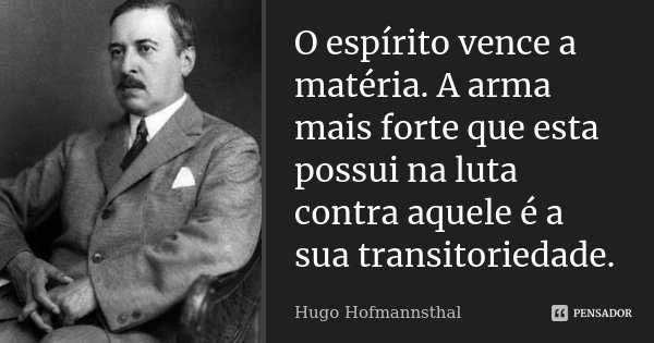 O espírito vence a matéria. A arma mais forte que esta possui na luta contra aquele é a sua transitoriedade.... Frase de Hugo Hofmannsthal.