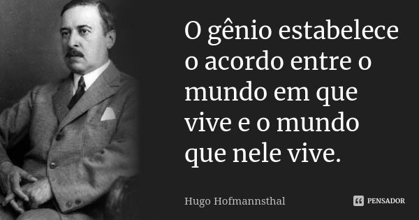 O gênio estabelece o acordo entre o mundo em que vive e o mundo que nele vive.... Frase de Hugo Hofmannsthal.