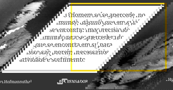O homem só se apercebe, no mundo, daquilo que em si já se encontra; mas precisa do mundo para se aperceber do que se encontra em si; para isso são, porém, neces... Frase de Hugo Hofmannsthal.