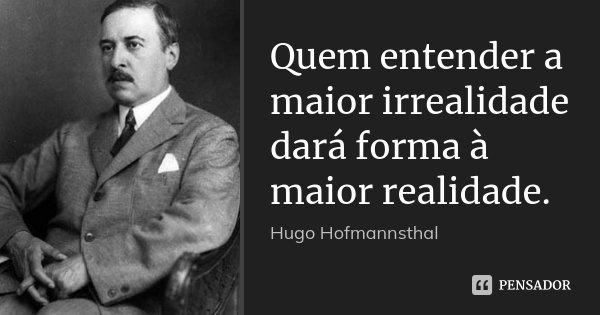 Quem entender a maior irrealidade dará forma à maior realidade.... Frase de Hugo Hofmannsthal.