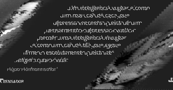 Um inteligência vulgar é como um mau cão de caça, que depressa encontra a pista de um pensamento e depressa a volta a perder; uma inteligência invulgar é como u... Frase de Hugo Hofmannsthal.