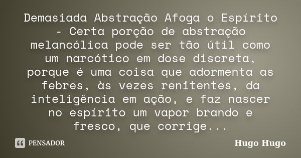 Demasiada Abstração Afoga o Espírito - Certa porção de abstração melancólica pode ser tão útil como um narcótico em dose discreta, porque é uma coisa que adorme... Frase de Hugo Hugo.