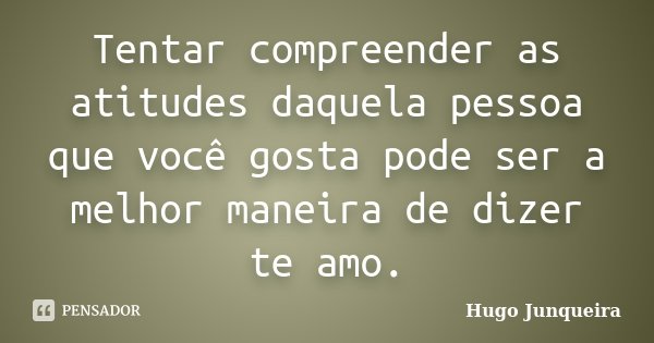 Tentar compreender as atitudes daquela pessoa que você gosta pode ser a melhor maneira de dizer te amo.... Frase de Hugo Junqueira.