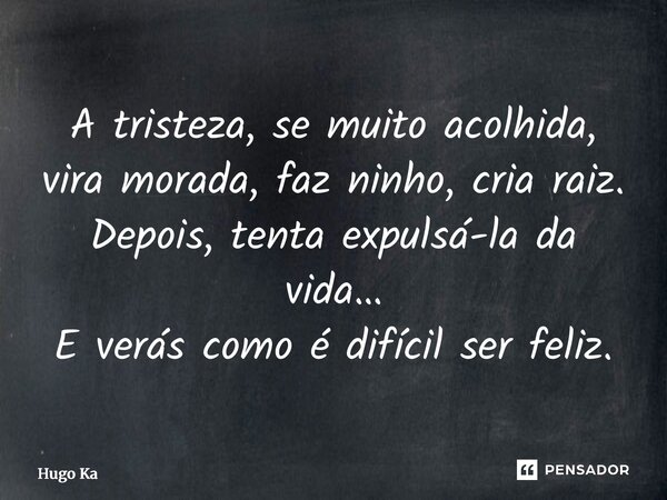 ⁠A tristeza, se muito acolhida, vira morada, faz ninho, cria raiz. Depois, tenta expulsá-la da vida… E verás como é difícil ser feliz.... Frase de Hugo Kartzziano.