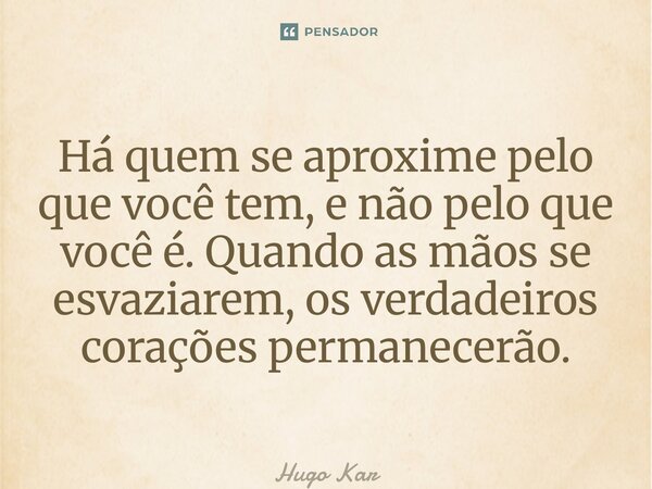 ⁠Há quem se aproxime pelo que você tem, e não pelo que você é. Quando as mãos se esvaziarem, os verdadeiros corações permanecerão.... Frase de Hugo Kartzziano.