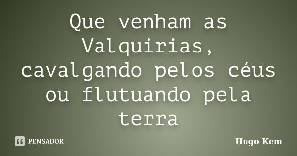 Que venham as Valquirias, cavalgando pelos céus ou flutuando pela terra... Frase de Hugo Kem.