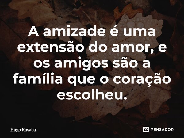 ⁠A amizade é uma extensão do amor, e os amigos são a família que o coração escolheu.... Frase de Hugo Kusaba.