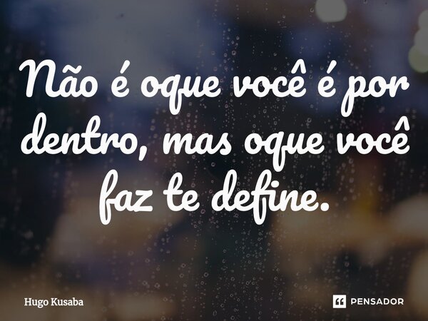 ⁠Não é oque você é por dentro, mas oque você faz te define.... Frase de Hugo Kusaba.