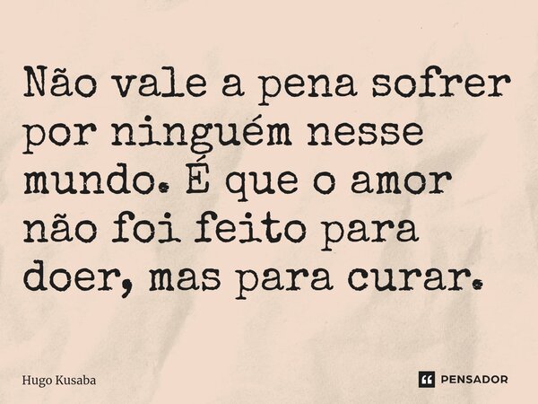 Não vale a pen⁠a sofrer por ninguém nesse mundo. É que o amor não foi feito para doer, mas para curar.... Frase de Hugo Kusaba.