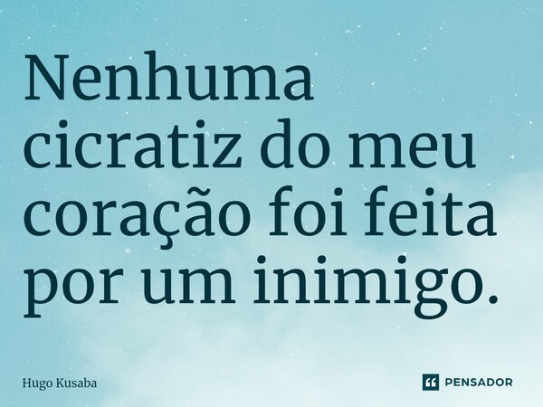 Nenhuma cicratiz do meu coração foi feita⁠ por um inimigo.... Frase de Hugo Kusaba.