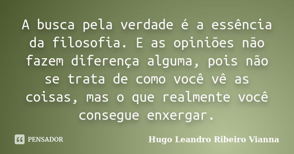 A busca pela verdade é a essência da filosofia. E as opiniões não fazem diferença alguma, pois não se trata de como você vê as coisas, mas o que realmente você ... Frase de Hugo Leandro Ribeiro Vianna.